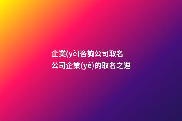 企業(yè)咨詢公司取名 公司企業(yè)的取名之道-第1張-公司起名-玄機(jī)派
